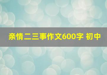 亲情二三事作文600字 初中